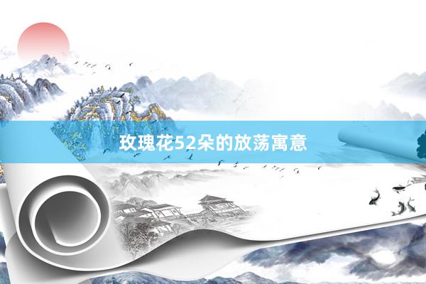 玫瑰花52朵的放荡寓意